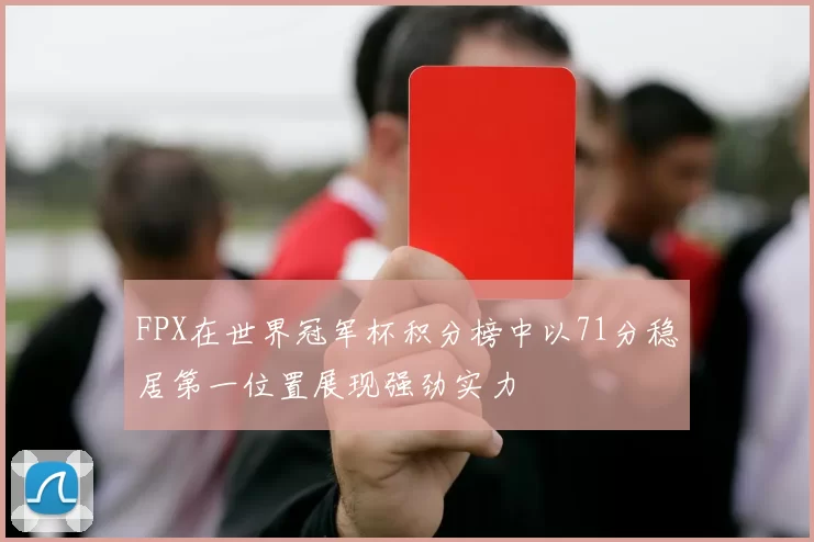 FPX在世界冠军杯积分榜中以71分稳居第一位置展现强劲实力