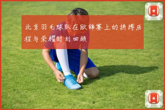 北京羽毛球队在欧锦赛上的拼搏历程与荣耀时刻回顾