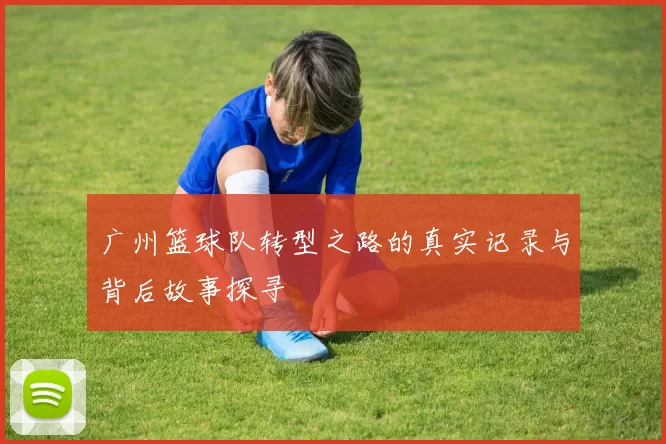 广州篮球队转型之路的真实记录与背后故事探寻