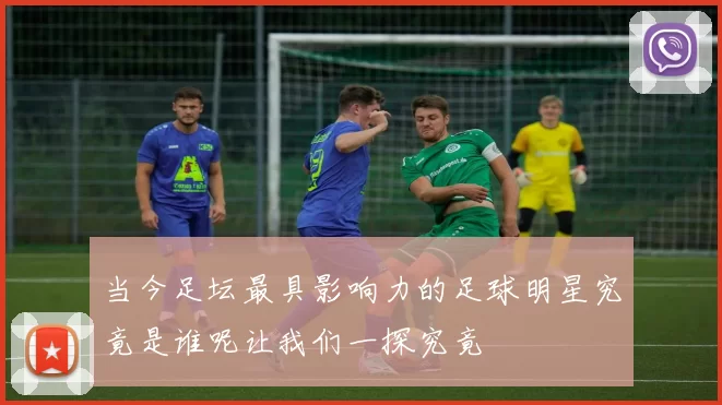 当今足坛最具影响力的足球明星究竟是谁呢让我们一探究竟