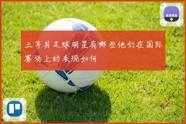 土耳其足球明星有哪些他们在国际赛场上的表现如何