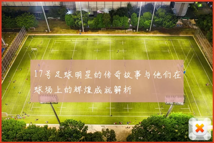 17号足球明星的传奇故事与他们在球场上的辉煌成就解析