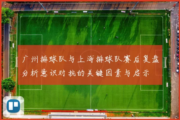 广州排球队与上海排球队赛后复盘分析意识对抗的关键因素与启示