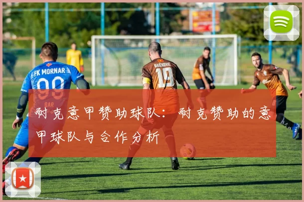 耐克意甲赞助球队：耐克赞助的意甲球队与合作分析