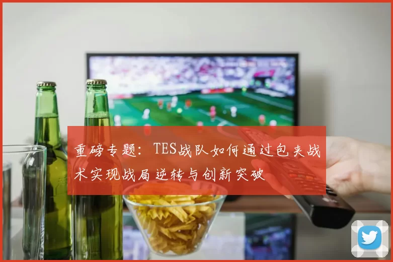 重磅专题：TES战队如何通过包夹战术实现战局逆转与创新突破