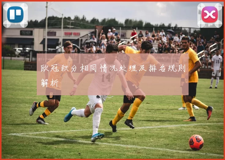 欧冠积分相同情况处理及排名规则解析