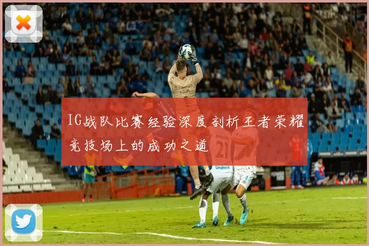 IG战队比赛经验深度剖析王者荣耀竞技场上的成功之道