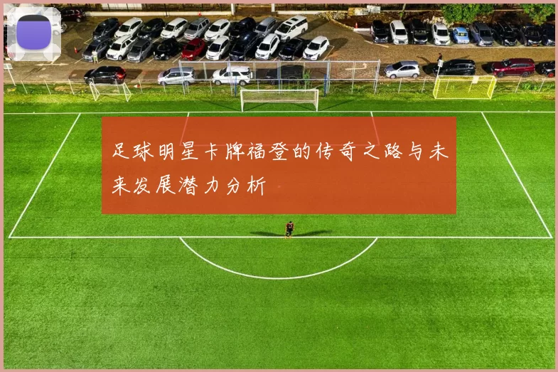 足球明星卡牌福登的传奇之路与未来发展潜力分析