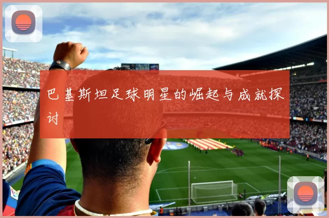 巴基斯坦足球明星的崛起与成就探讨