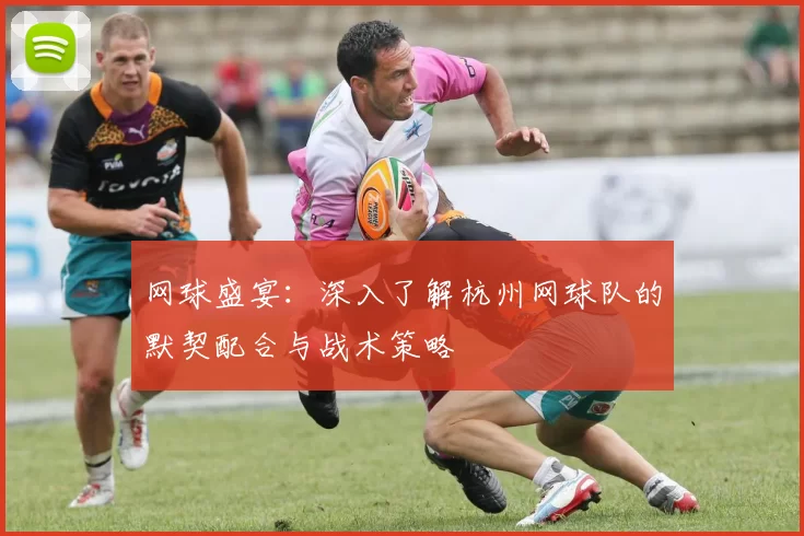 网球盛宴：深入了解杭州网球队的默契配合与战术策略