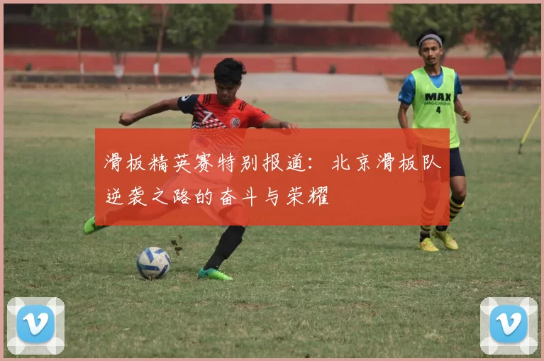 滑板精英赛特别报道：北京滑板队逆袭之路的奋斗与荣耀