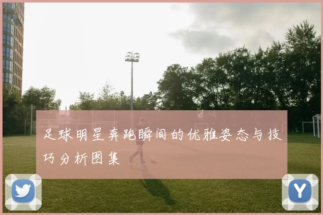 足球明星奔跑瞬间的优雅姿态与技巧分析图集
