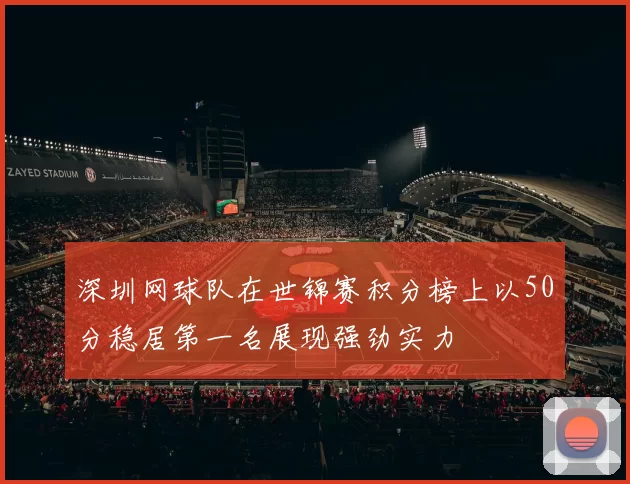 深圳网球队在世锦赛积分榜上以50分稳居第一名展现强劲实力