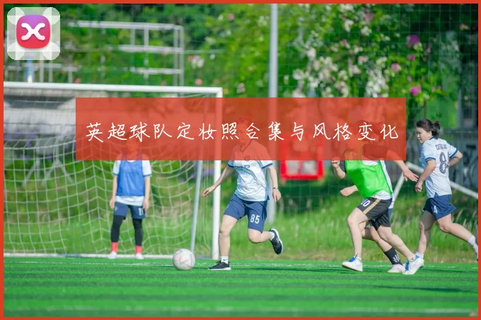 英超球队定妆照合集与风格变化