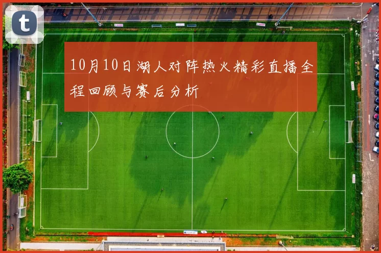10月10日湖人对阵热火精彩直播全程回顾与赛后分析