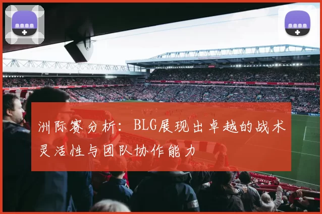 洲际赛分析：BLG展现出卓越的战术灵活性与团队协作能力
