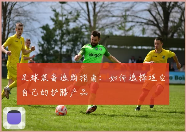 足球装备选购指南：如何选择适合自己的护膝产品