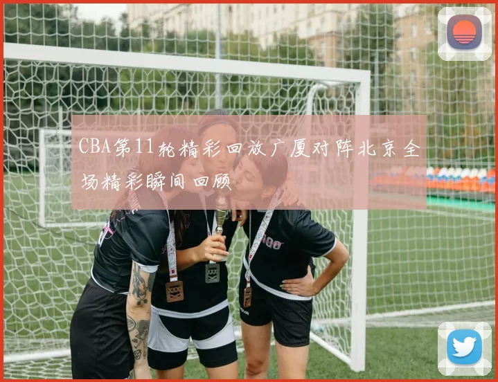 CBA第11轮精彩回放广厦对阵北京全场精彩瞬间回顾