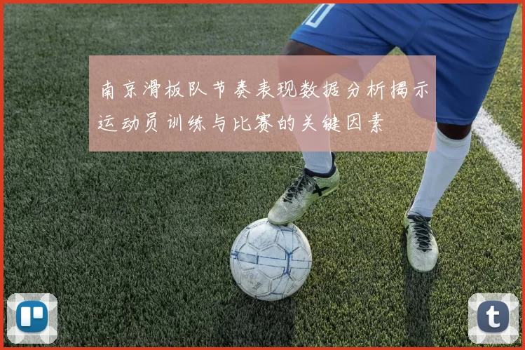 南京滑板队节奏表现数据分析揭示运动员训练与比赛的关键因素