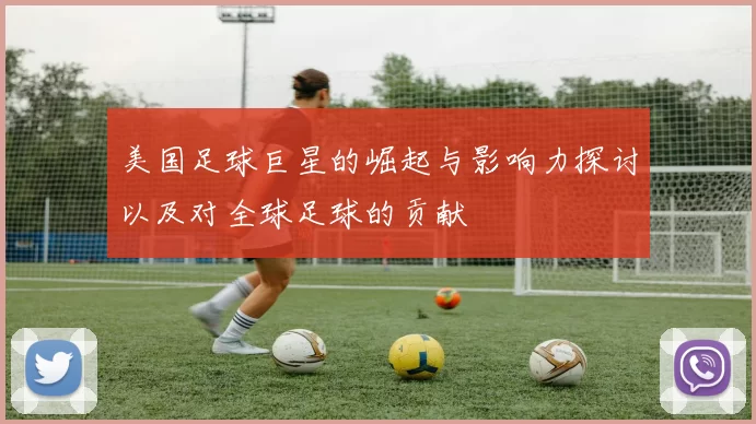 美国足球巨星的崛起与影响力探讨以及对全球足球的贡献