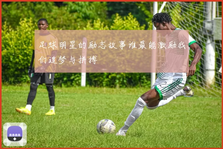 足球明星的励志故事谁最能激励我们追梦与拼搏