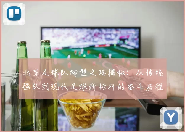 北京足球队转型之路揭秘：从传统强队到现代足球新标杆的奋斗历程