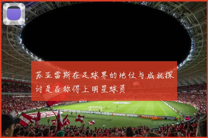 苏亚雷斯在足球界的地位与成就探讨是否称得上明星球员