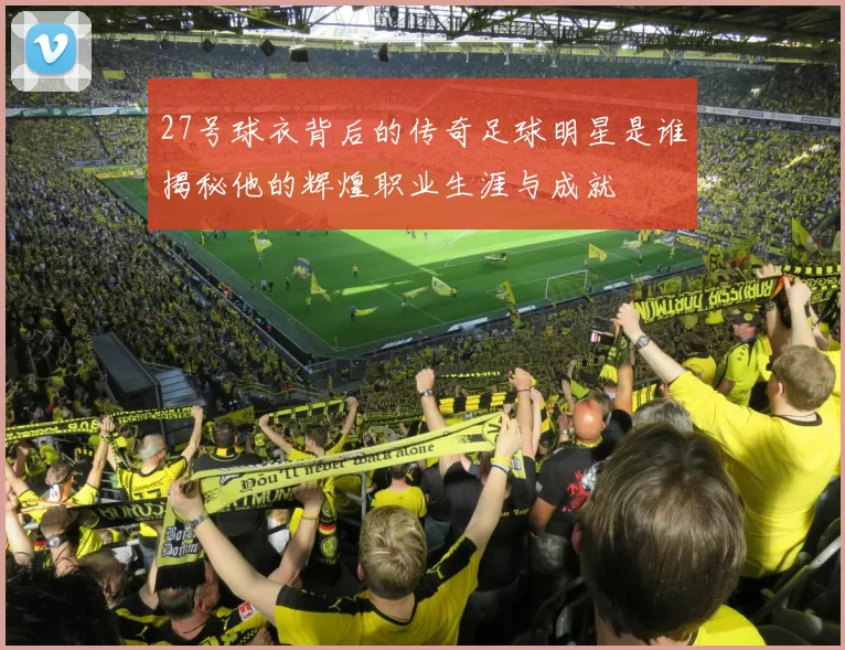 27号球衣背后的传奇足球明星是谁揭秘他的辉煌职业生涯与成就