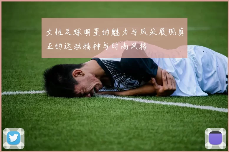 女性足球明星的魅力与风采展现真正的运动精神与时尚风格