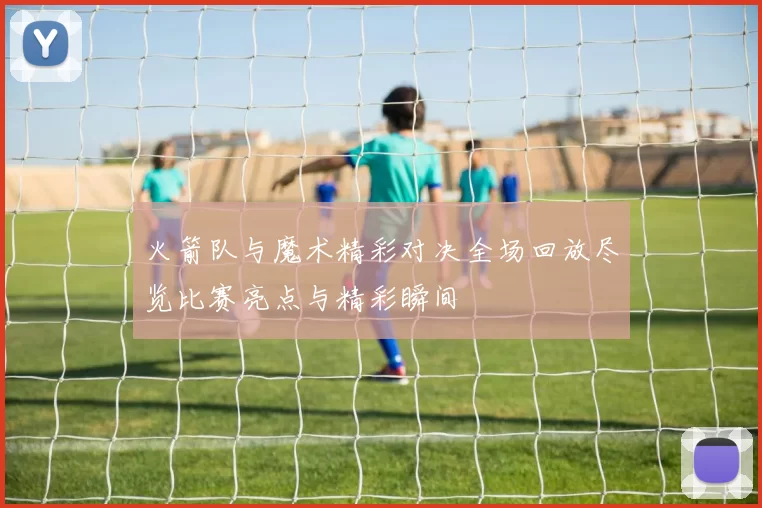 火箭队与魔术精彩对决全场回放尽览比赛亮点与精彩瞬间