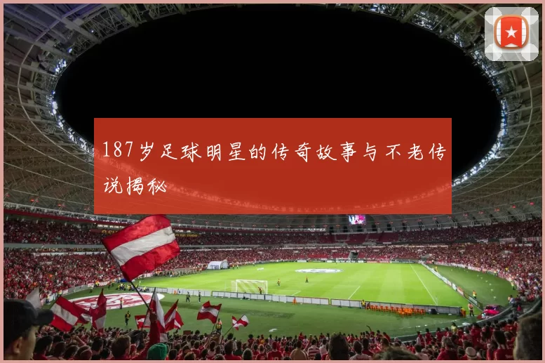 187岁足球明星的传奇故事与不老传说揭秘