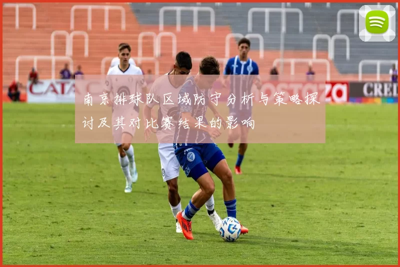 南京排球队区域防守分析与策略探讨及其对比赛结果的影响
