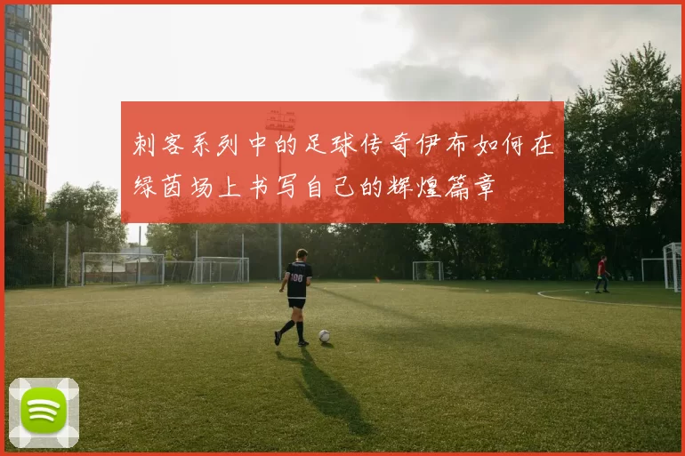 刺客系列中的足球传奇伊布如何在绿茵场上书写自己的辉煌篇章