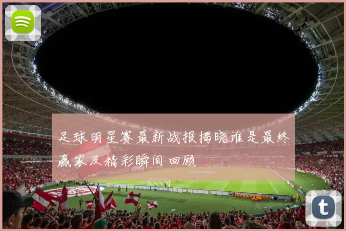 足球明星赛最新战报揭晓谁是最终赢家及精彩瞬间回顾