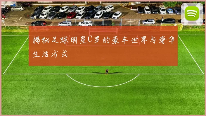 揭秘足球明星C罗的豪车世界与奢华生活方式