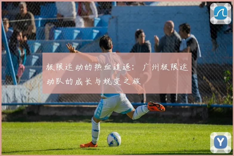 极限运动的热血追逐：广州极限运动队的成长与蜕变之旅