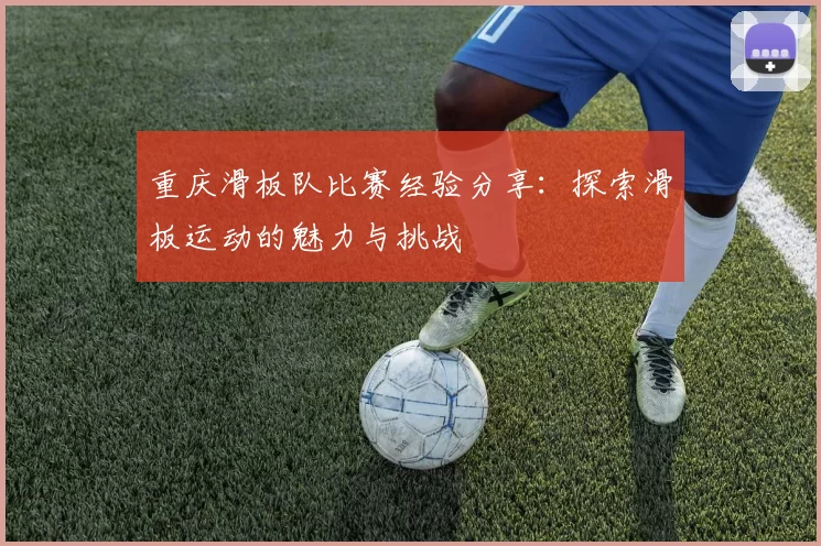 重庆滑板队比赛经验分享：探索滑板运动的魅力与挑战