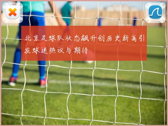 北京足球队状态飙升创历史新高引发球迷热议与期待