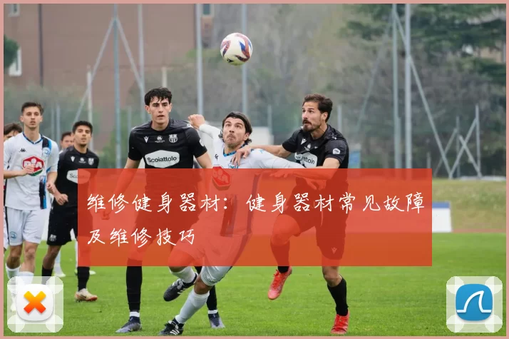 维修健身器材：健身器材常见故障及维修技巧