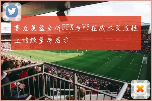 赛后复盘分析FPX与V5在战术灵活性上的较量与启示