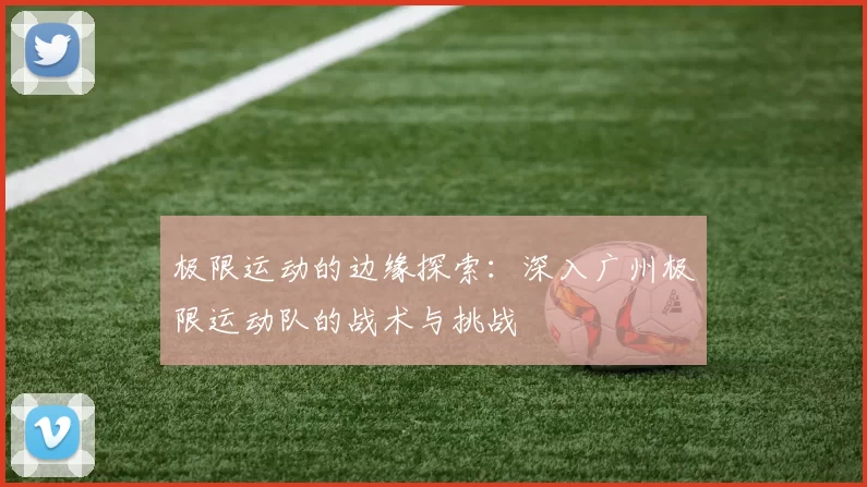 极限运动的边缘探索：深入广州极限运动队的战术与挑战