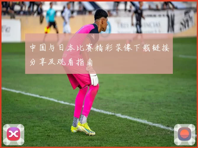 中国与日本比赛精彩录像下载链接分享及观看指南