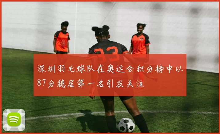 深圳羽毛球队在奥运会积分榜中以87分稳居第一名引发关注