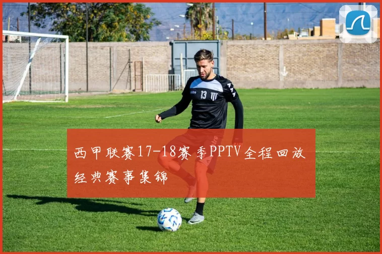 西甲联赛17-18赛季PPTV全程回放 经典赛事集锦