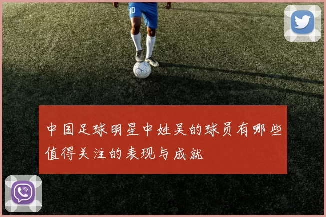 中国足球明星中姓吴的球员有哪些值得关注的表现与成就