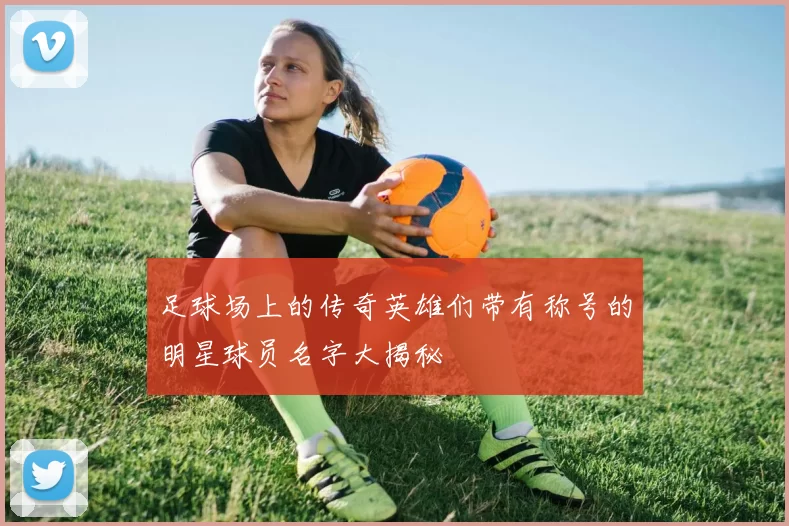 足球场上的传奇英雄们带有称号的明星球员名字大揭秘
