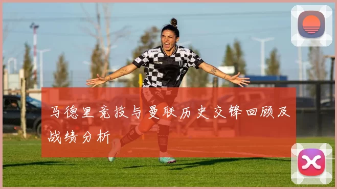 马德里竞技与曼联历史交锋回顾及战绩分析