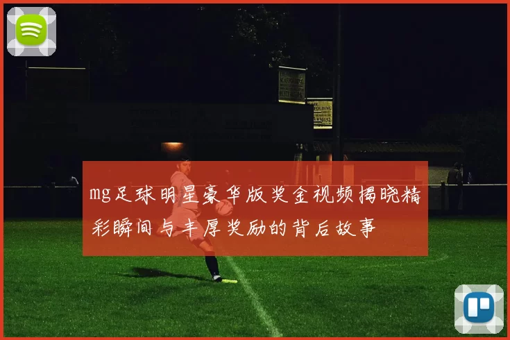 mg足球明星豪华版奖金视频揭晓精彩瞬间与丰厚奖励的背后故事