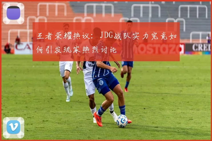 王者荣耀热议：JDG战队实力究竟如何引发玩家热烈讨论