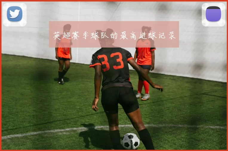 英超赛季球队的最高进球记录